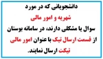 دانشجویانی که در مورد شهریه و امور مالی سوال یا مشکلی دارند، در سامانه بوستان از قسمت ارسال تیک با عنوان امور مالی تیکت ارسال نمایند. 2