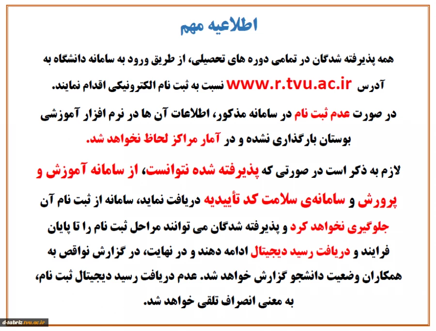 همه پذیرفته شدگان در تمامی دوره های تحصیلی، از طریق ورود به سامانه دانشگاه به آدرس  www.r.tvu.ac.ir نسبت به ثبت نام الکترونیکی اقدام نمایند. 2